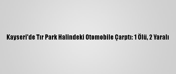 Kayseri'de Tır Park Halindeki Otomobile Çarptı: 1 Ölü, 2 Yaralı