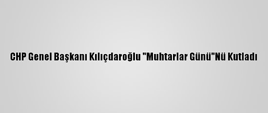 CHP Genel Başkanı Kılıçdaroğlu "Muhtarlar Günü"Nü Kutladı