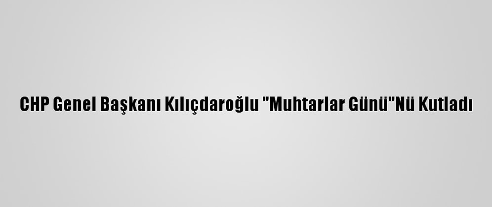 CHP Genel Başkanı Kılıçdaroğlu "Muhtarlar Günü"Nü Kutladı