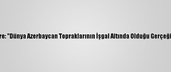 Türkiye'nin Kiev Büyükelçisi Güldere: "Dünya Azerbaycan Topraklarının İşgal Altında Olduğu Gerçeğini Daha Fazla Görmezden Gelemez"