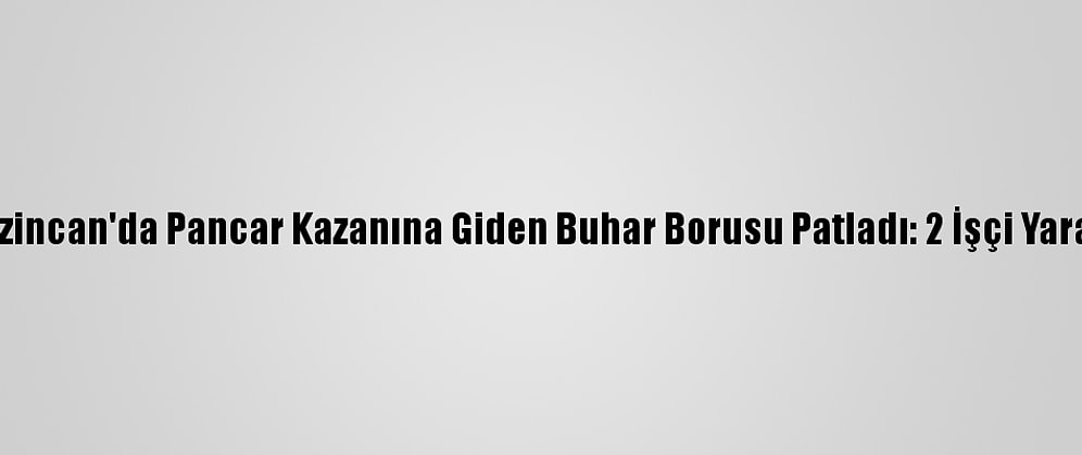 Erzincan'da Pancar Kazanına Giden Buhar Borusu Patladı: 2 İşçi Yaralı