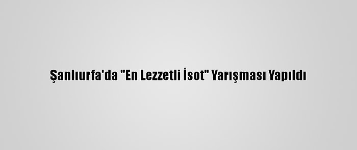 Şanlıurfa'da "En Lezzetli İsot" Yarışması Yapıldı