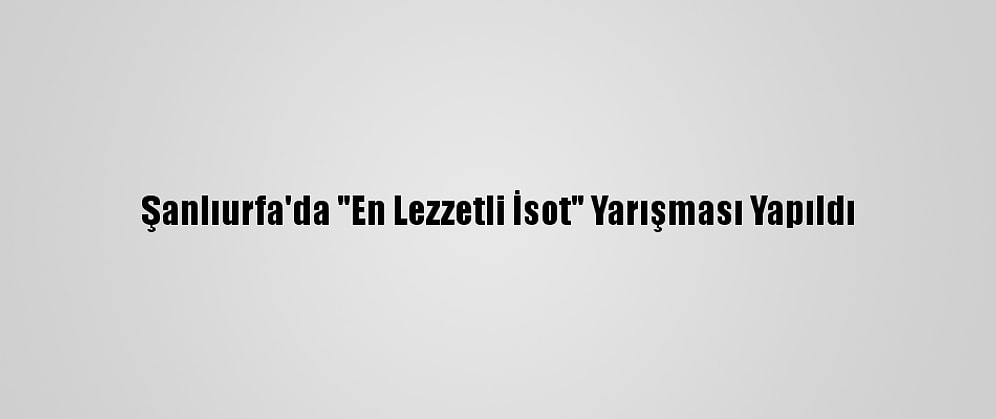Şanlıurfa'da "En Lezzetli İsot" Yarışması Yapıldı