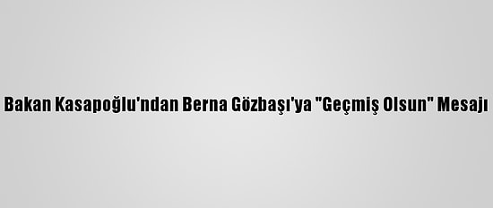 Bakan Kasapoğlu'ndan Berna Gözbaşı'ya "Geçmiş Olsun" Mesajı
