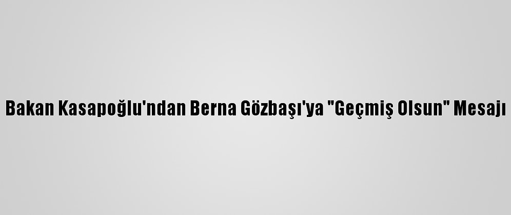 Bakan Kasapoğlu'ndan Berna Gözbaşı'ya "Geçmiş Olsun" Mesajı