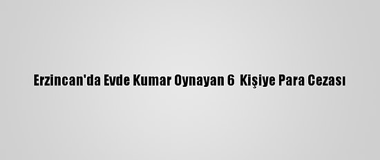 Erzincan'da Evde Kumar Oynayan 6  Kişiye Para Cezası