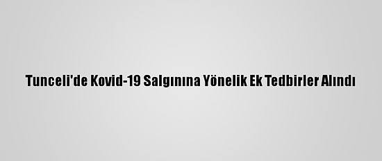 Tunceli'de Kovid-19 Salgınına Yönelik Ek Tedbirler Alındı