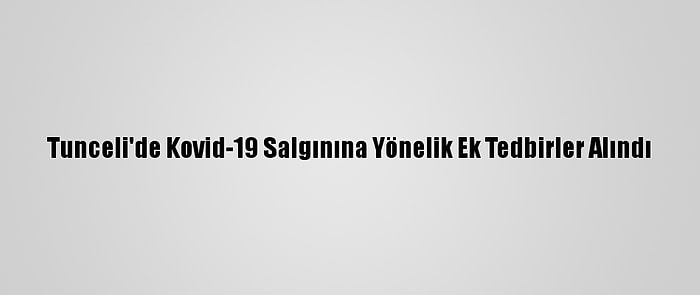 Tunceli'de Kovid-19 Salgınına Yönelik Ek Tedbirler Alındı