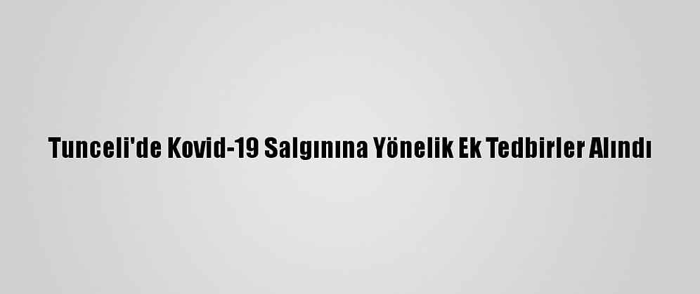 Tunceli'de Kovid-19 Salgınına Yönelik Ek Tedbirler Alındı