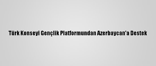 Türk Konseyi Gençlik Platformundan Azerbaycan'a Destek
