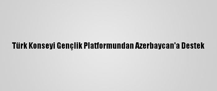 Türk Konseyi Gençlik Platformundan Azerbaycan'a Destek