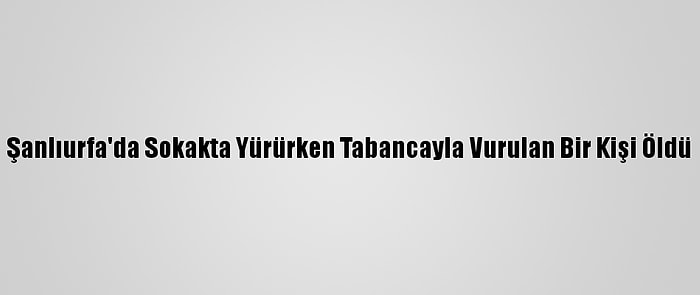 Şanlıurfa'da Sokakta Yürürken Tabancayla Vurulan Bir Kişi Öldü