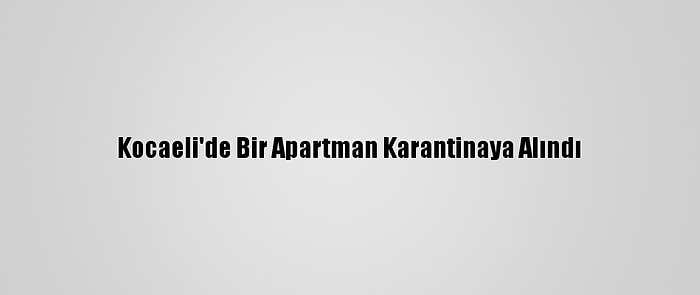 Kocaeli'de Bir Apartman Karantinaya Alındı