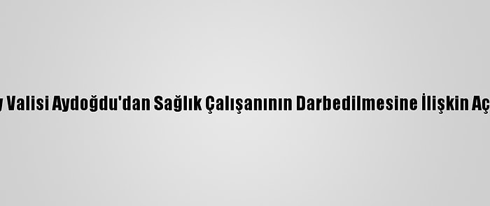 Aksaray Valisi Aydoğdu'dan Sağlık Çalışanının Darbedilmesine İlişkin Açıklama: