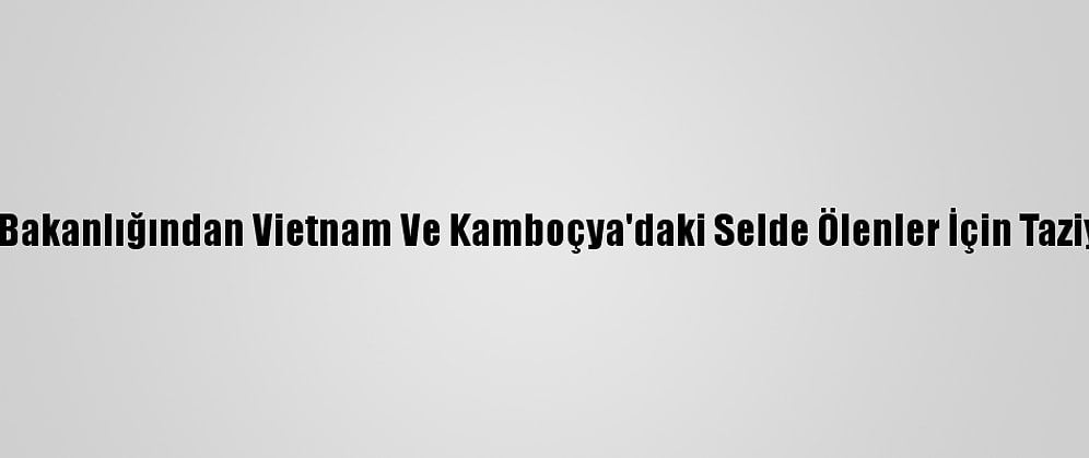 Dışişleri Bakanlığından Vietnam Ve Kamboçya'daki Selde Ölenler İçin Taziye Mesajı