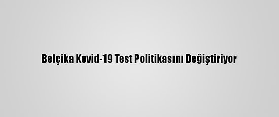 Belçika Kovid-19 Test Politikasını Değiştiriyor
