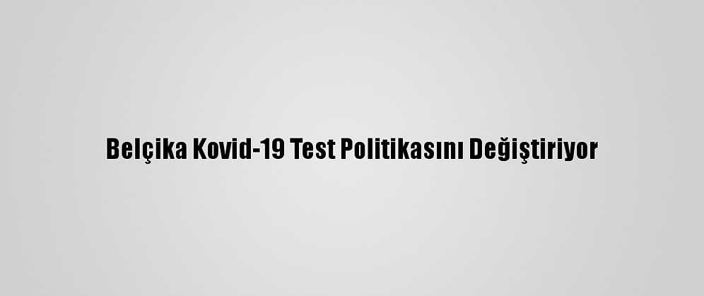 Belçika Kovid-19 Test Politikasını Değiştiriyor