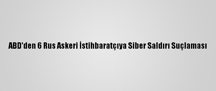 ABD'den 6 Rus Askeri İstihbaratçıya Siber Saldırı Suçlaması