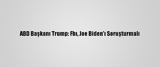 ABD Başkanı Trump: Fbı, Joe Biden'ı Soruşturmalı