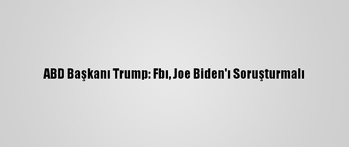 ABD Başkanı Trump: Fbı, Joe Biden'ı Soruşturmalı