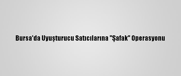 Bursa'da Uyuşturucu Satıcılarına "Şafak" Operasyonu