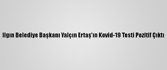 Ilgın Belediye Başkanı Yalçın Ertaş'ın Kovid-19 Testi Pozitif Çıktı