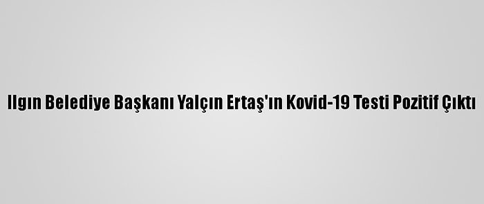 Ilgın Belediye Başkanı Yalçın Ertaş'ın Kovid-19 Testi Pozitif Çıktı