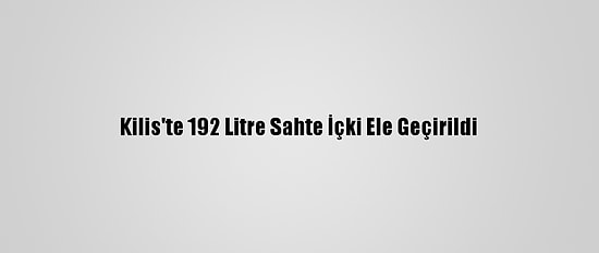 Kilis'te 192 Litre Sahte İçki Ele Geçirildi