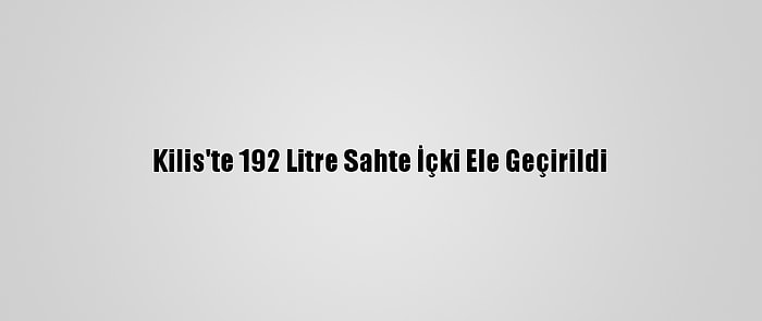 Kilis'te 192 Litre Sahte İçki Ele Geçirildi