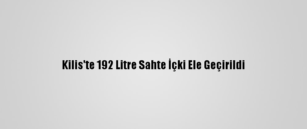 Kilis'te 192 Litre Sahte İçki Ele Geçirildi