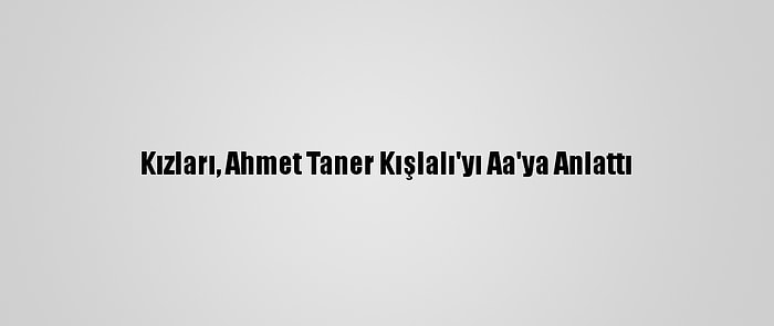 Kızları, Ahmet Taner Kışlalı'yı Aa'ya Anlattı