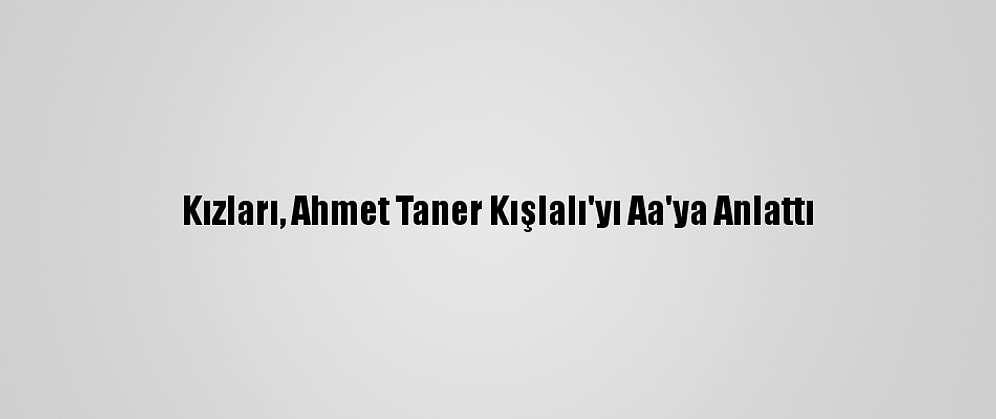 Kızları, Ahmet Taner Kışlalı'yı Aa'ya Anlattı
