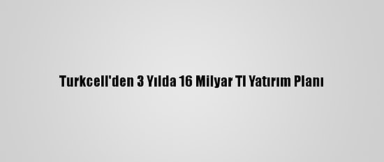 Turkcell'den 3 Yılda 16 Milyar Tl Yatırım Planı