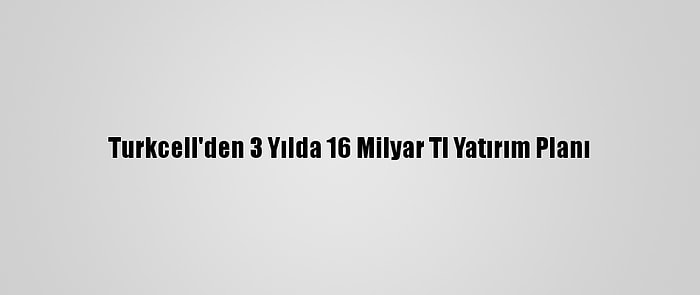 Turkcell'den 3 Yılda 16 Milyar Tl Yatırım Planı