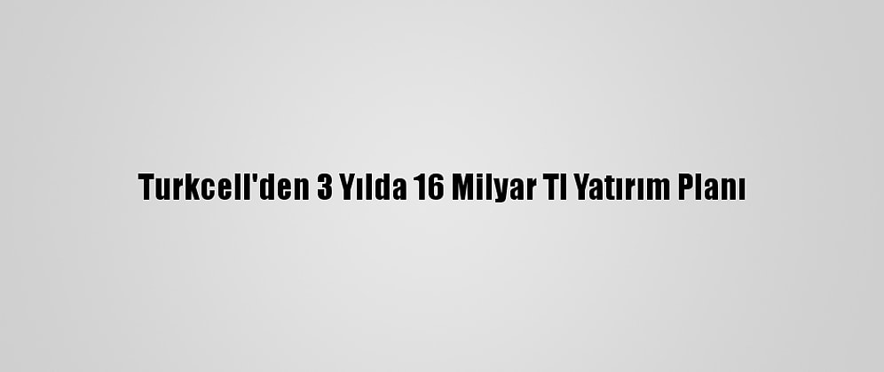 Turkcell'den 3 Yılda 16 Milyar Tl Yatırım Planı