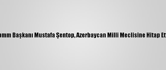 Tbmm Başkanı Mustafa Şentop, Azerbaycan Milli Meclisine Hitap Etti:
