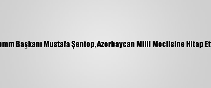 Tbmm Başkanı Mustafa Şentop, Azerbaycan Milli Meclisine Hitap Etti: