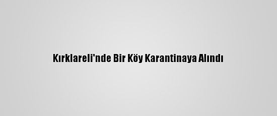 Kırklareli'nde Bir Köy Karantinaya Alındı
