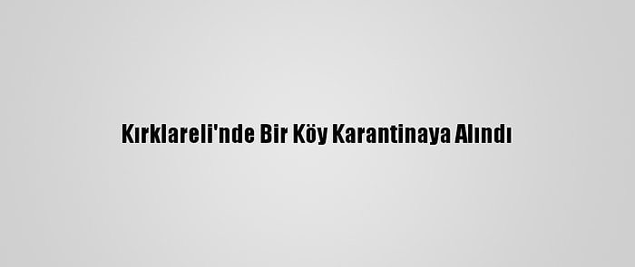 Kırklareli'nde Bir Köy Karantinaya Alındı