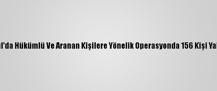 İstanbul'da Hükümlü Ve Aranan Kişilere Yönelik Operasyonda 156 Kişi Yakalandı