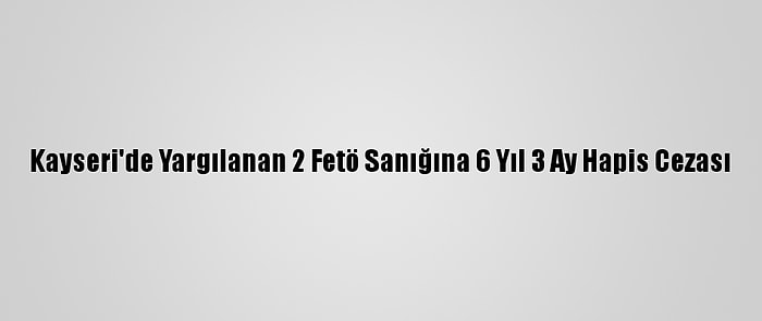 Kayseri'de Yargılanan 2 Fetö Sanığına 6 Yıl 3 Ay Hapis Cezası