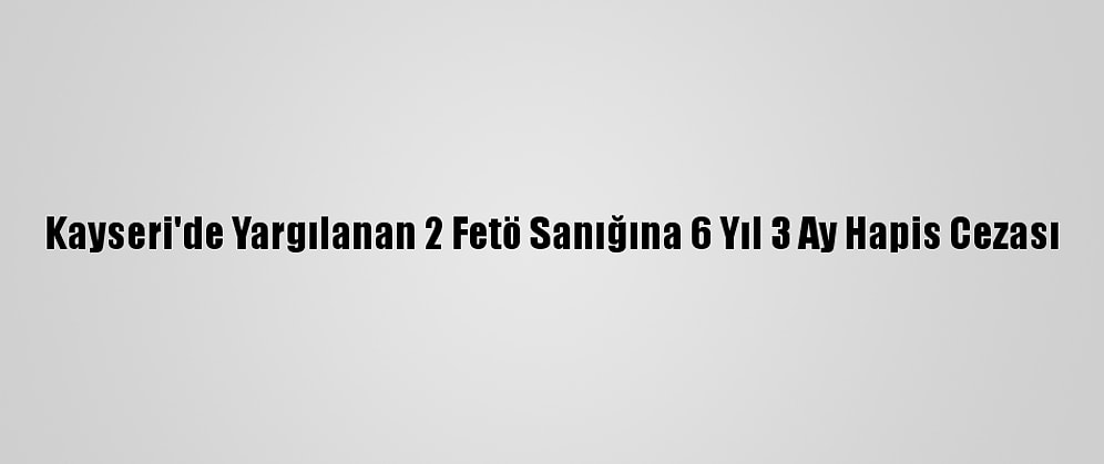 Kayseri'de Yargılanan 2 Fetö Sanığına 6 Yıl 3 Ay Hapis Cezası