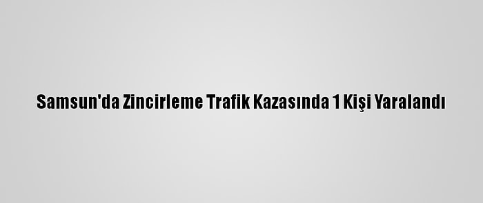 Samsun'da Zincirleme Trafik Kazasında 1 Kişi Yaralandı