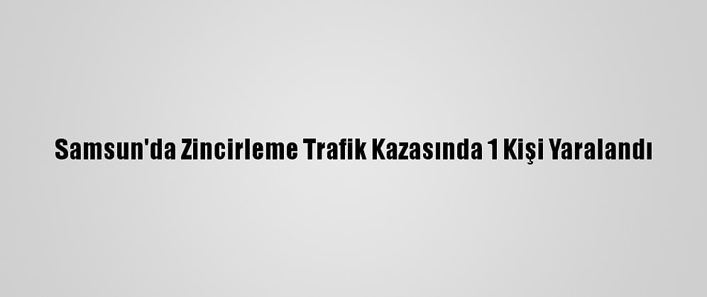 Samsun'da Zincirleme Trafik Kazasında 1 Kişi Yaralandı