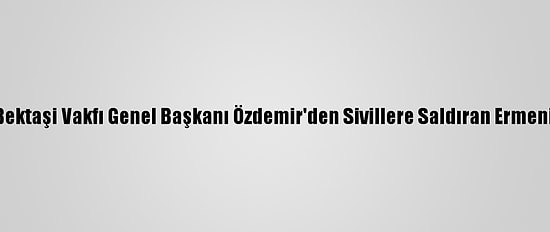 Türkmen Alevi Bektaşi Vakfı Genel Başkanı Özdemir'den Sivillere Saldıran Ermenistan'a Kınama: