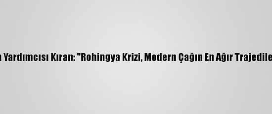 Dışişleri Bakan Yardımcısı Kıran: "Rohingya Krizi, Modern Çağın En Ağır Trajedilerinden Biridir"