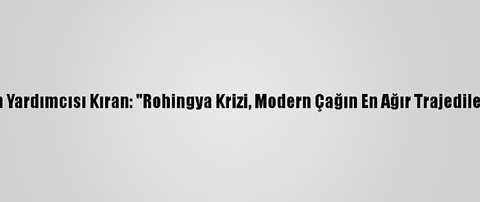 Dışişleri Bakan Yardımcısı Kıran: "Rohingya Krizi, Modern Çağın En Ağır Trajedilerinden Biridir"