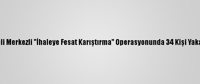 Kocaeli Merkezli "İhaleye Fesat Karıştırma" Operasyonunda 34 Kişi Yakalandı