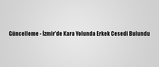 Güncelleme - İzmir'de Kara Yolunda Erkek Cesedi Bulundu