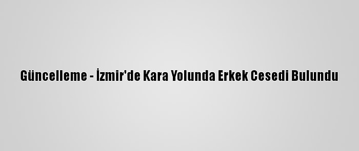 Güncelleme - İzmir'de Kara Yolunda Erkek Cesedi Bulundu